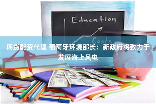 期货配资代理 葡萄牙环境部长：新政府将致力于发展海上风电