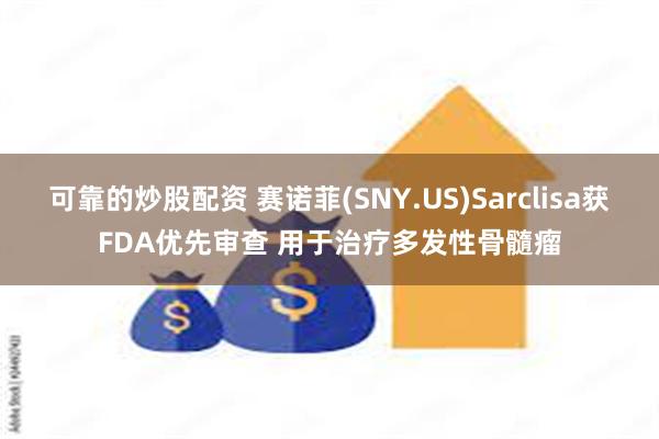 可靠的炒股配资 赛诺菲(SNY.US)Sarclisa获FDA优先审查 用于治疗多发性骨髓瘤