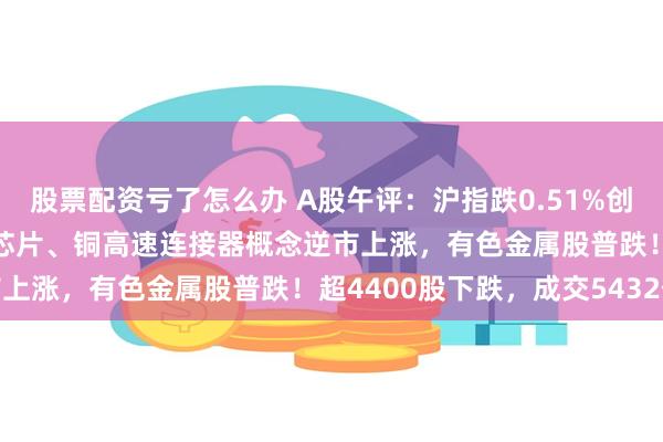 股票配资亏了怎么办 A股午评：沪指跌0.51%创业板指涨0.25%，存储芯片、铜高速连接器概念逆市上涨，有色金属股普跌！超4400股下跌，成交5432亿
