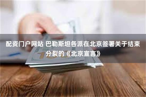配资门户网站 巴勒斯坦各派在北京签署关于结束分裂的《北京宣言》