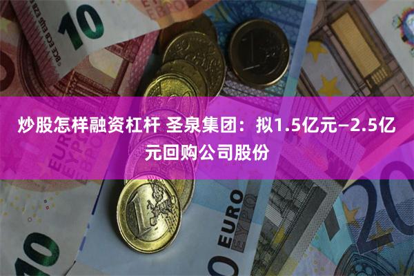 炒股怎样融资杠杆 圣泉集团：拟1.5亿元—2.5亿元回购公司股份