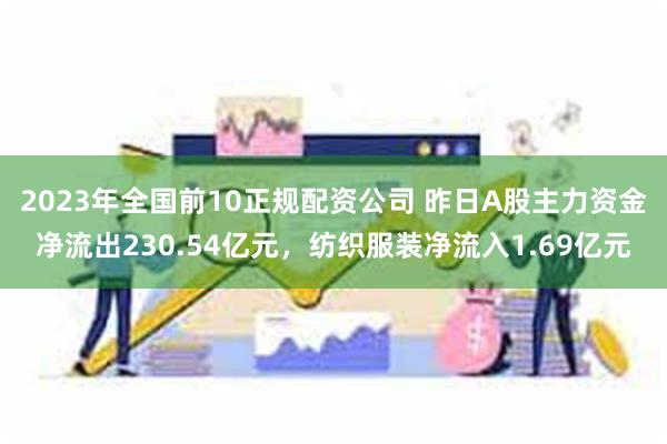 2023年全国前10正规配资公司 昨日A股主力资金净流出230.54亿元，纺织服装净流入1.69亿元