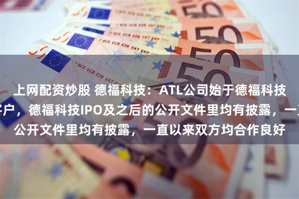 上网配资炒股 德福科技：ATL公司始于德福科技上市前就是公司重要客户，德福科技IPO及之后的公开文件里均有披露，一直以来双方均合作良好