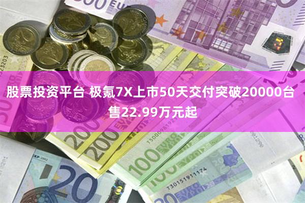 股票投资平台 极氪7X上市50天交付突破20000台 售22.99万元起