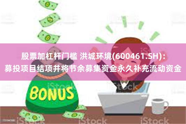 股票加杠杆门槛 洪城环境(600461.SH)：募投项目结项并将节余募集资金永久补充流动资金