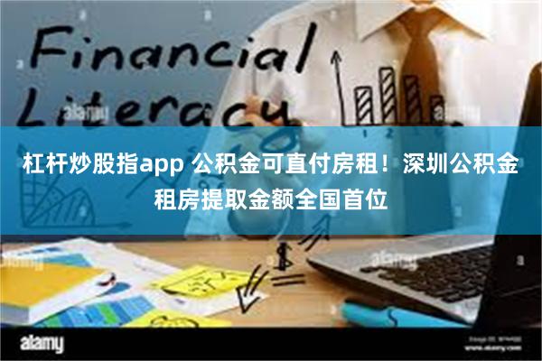 杠杆炒股指app 公积金可直付房租！深圳公积金租房提取金额全国首位