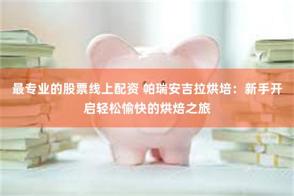 最专业的股票线上配资 帕瑞安吉拉烘培：新手开启轻松愉快的烘焙之旅