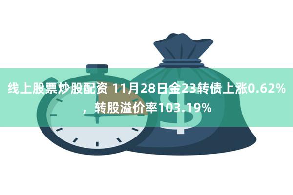 线上股票炒股配资 11月28日金23转债上涨0.62%，转股溢价率103.19%