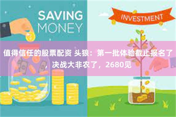 值得信任的股票配资 头狼：第一批体验截止报名了，决战大非农了，2680见