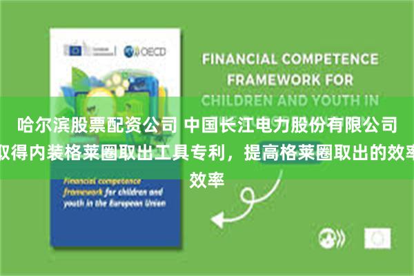 哈尔滨股票配资公司 中国长江电力股份有限公司取得内装格莱圈取出工具专利，提高格莱圈取出的效率