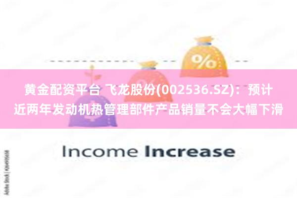 黄金配资平台 飞龙股份(002536.SZ)：预计近两年发动机热管理部件产品销量不会大幅下滑