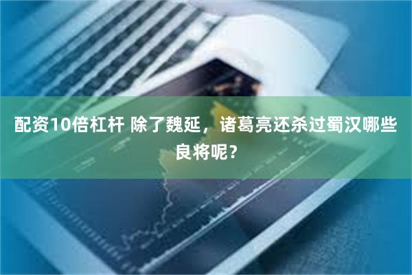 配资10倍杠杆 除了魏延，诸葛亮还杀过蜀汉哪些良将呢？