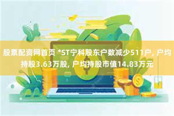 股票配资网首页 *ST宁科股东户数减少511户, 户均持股3.63万股, 户均持股市值14.83万元