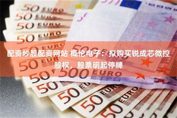 配资炒股配资网站 概伦电子：拟购买锐成芯微控股权，股票明起停牌