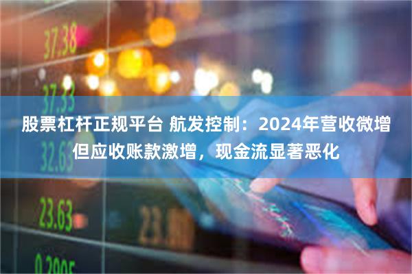 股票杠杆正规平台 航发控制：2024年营收微增但应收账款激增，现金流显著恶化