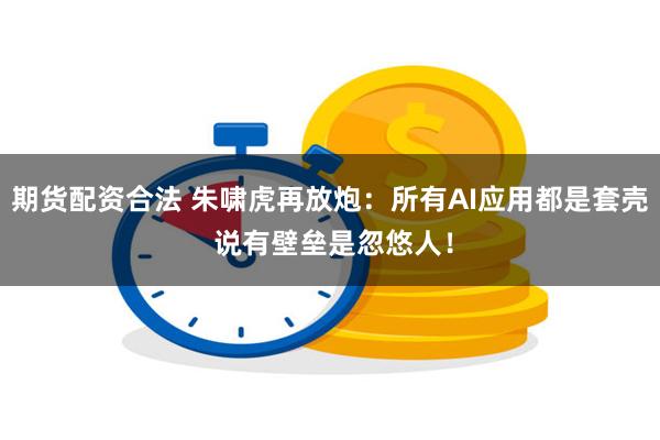 期货配资合法 朱啸虎再放炮：所有AI应用都是套壳 说有壁垒是忽悠人！
