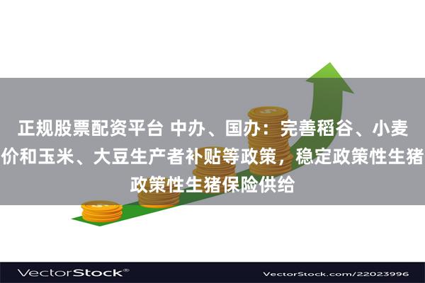正规股票配资平台 中办、国办：完善稻谷、小麦最低收购价和玉米、大豆生产者补贴等政策，稳定政策性生猪保险供给