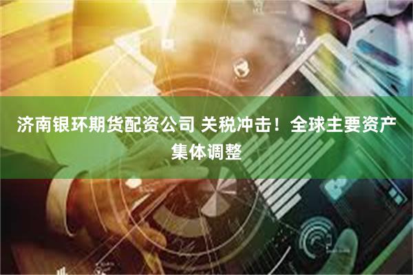 济南银环期货配资公司 关税冲击！全球主要资产集体调整