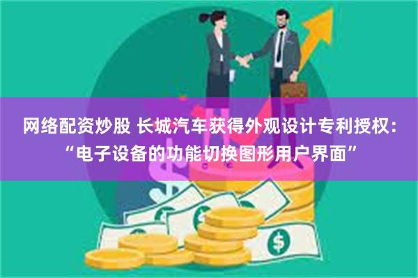 网络配资炒股 长城汽车获得外观设计专利授权：“电子设备的功能切换图形用户界面”