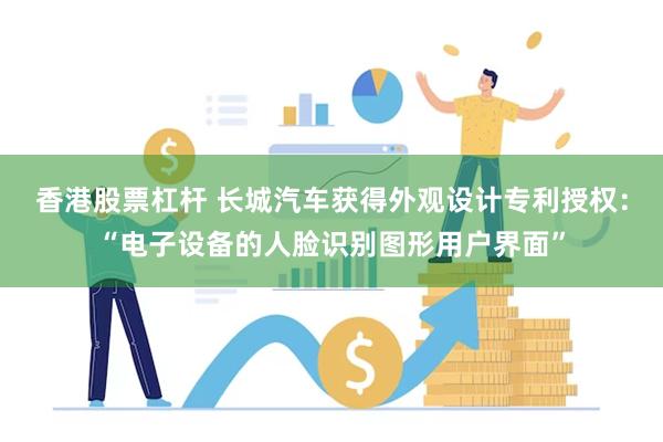 香港股票杠杆 长城汽车获得外观设计专利授权：“电子设备的人脸识别图形用户界面”