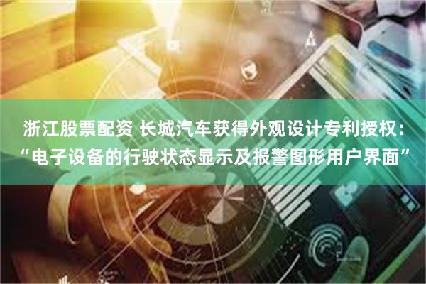 浙江股票配资 长城汽车获得外观设计专利授权：“电子设备的行驶状态显示及报警图形用户界面”