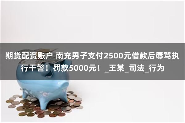 期货配资账户 南充男子支付2500元借款后辱骂执行干警！罚款5000元！_王某_司法_行为