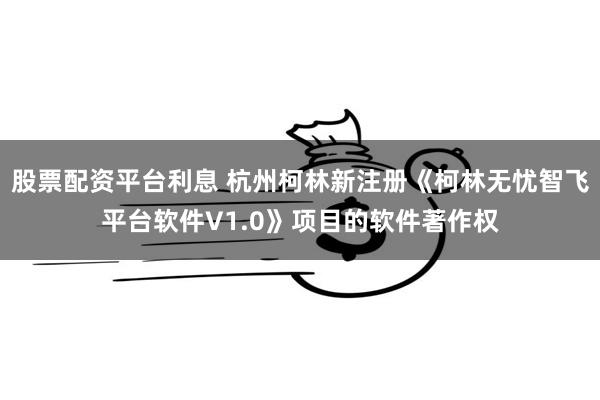股票配资平台利息 杭州柯林新注册《柯林无忧智飞平台软件V1.0》项目的软件著作权