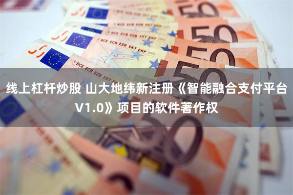 线上杠杆炒股 山大地纬新注册《智能融合支付平台V1.0》项目的软件著作权