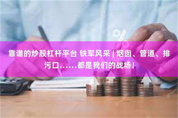 靠谱的炒股杠杆平台 铁军风采 | 烟囱、管道、排污口……都是我们的战场！