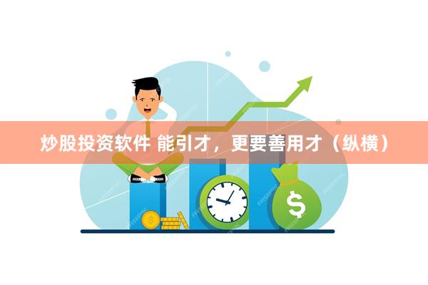 炒股投资软件 能引才，更要善用才（纵横）