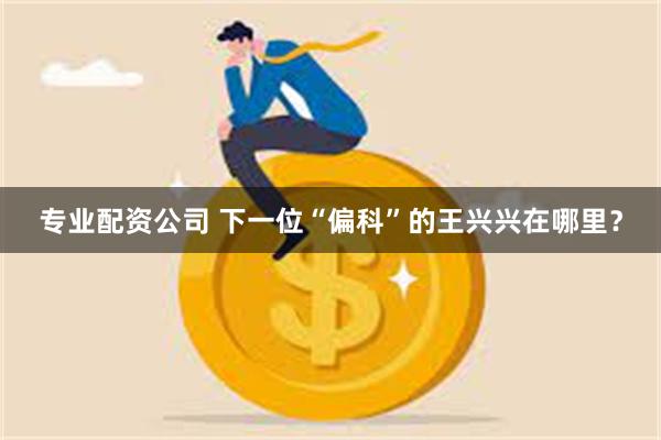 专业配资公司 下一位“偏科”的王兴兴在哪里？