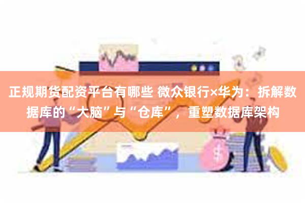正规期货配资平台有哪些 微众银行×华为：拆解数据库的“大脑”与“仓库”，重塑数据库架构