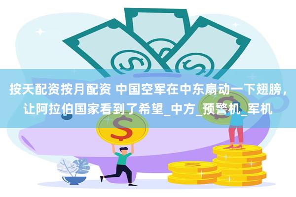 按天配资按月配资 中国空军在中东扇动一下翅膀，让阿拉伯国家看到了希望_中方_预警机_军机