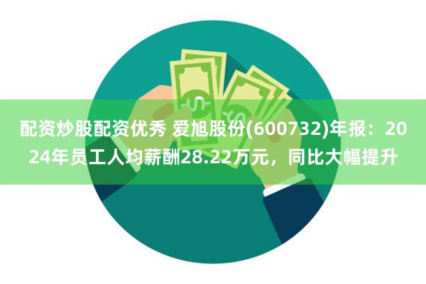 配资炒股配资优秀 爱旭股份(600732)年报：2024年员工人均薪酬28.22万元，同比大幅提升