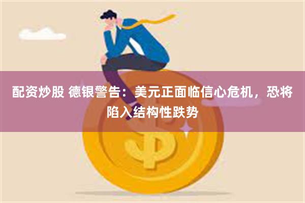 配资炒股 德银警告：美元正面临信心危机，恐将陷入结构性跌势