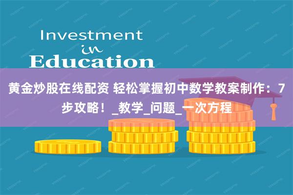 黄金炒股在线配资 轻松掌握初中数学教案制作：7步攻略！_教学_问题_一次方程