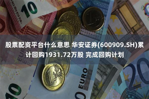 股票配资平台什么意思 华安证券(600909.SH)累计回购1931.72万股 完成回购计划
