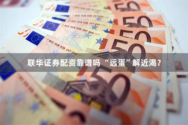 联华证券配资靠谱吗 “远蛋”解近渴？