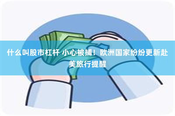 什么叫股市杠杆 小心被捕！欧洲国家纷纷更新赴美旅行提醒