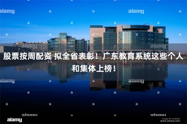 股票按周配资 拟全省表彰！广东教育系统这些个人和集体上榜！