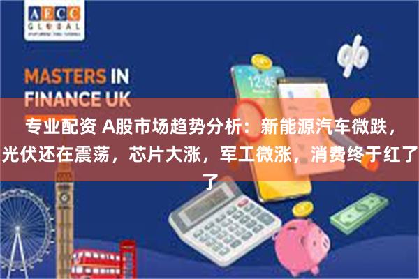 专业配资 A股市场趋势分析：新能源汽车微跌，光伏还在震荡，芯片大涨，军工微涨，消费终于红了