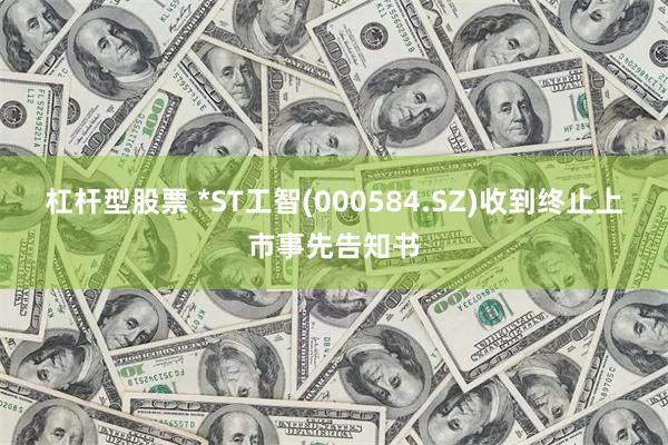 杠杆型股票 *ST工智(000584.SZ)收到终止上市事先告知书