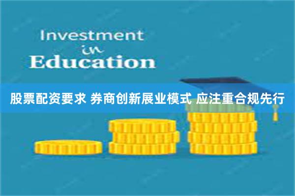 股票配资要求 券商创新展业模式 应注重合规先行