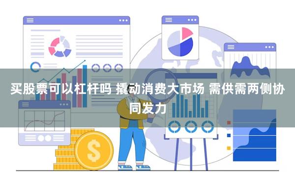 买股票可以杠杆吗 撬动消费大市场 需供需两侧协同发力