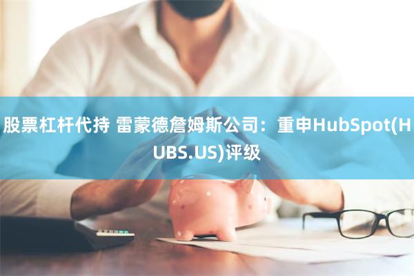 股票杠杆代持 雷蒙德詹姆斯公司：重申HubSpot(HUBS.US)评级