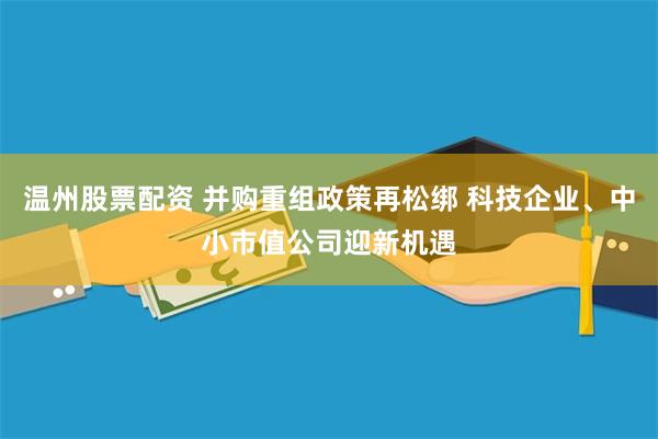 温州股票配资 并购重组政策再松绑 科技企业、中小市值公司迎新机遇