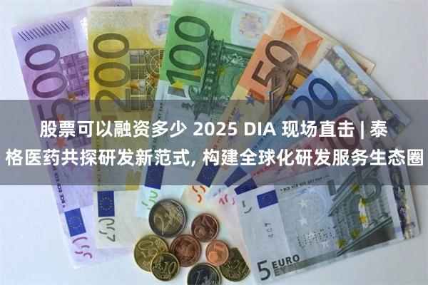 股票可以融资多少 2025 DIA 现场直击 | 泰格医药共探研发新范式, 构建全球化研发服务生态圈