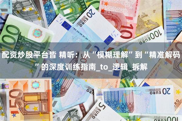 配资炒股平台皆 精听：从“模糊理解”到“精准解码”的深度训练指南_to_逻辑_拆解