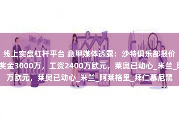 线上实盘杠杆平台 意甲媒体透露：沙特俱乐部报价莱奥，转会费一亿加奖金3000万，工资2400万欧元，莱奥已动心_米兰_阿莱格里_拜仁慕尼黑