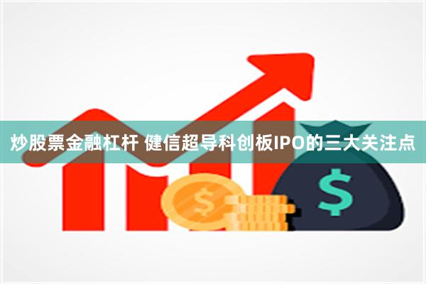 炒股票金融杠杆 健信超导科创板IPO的三大关注点